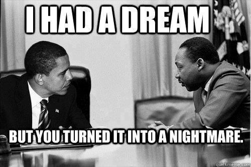 [Martin Luther King] I had a dream but then you [Obama] turned it into a nightmare